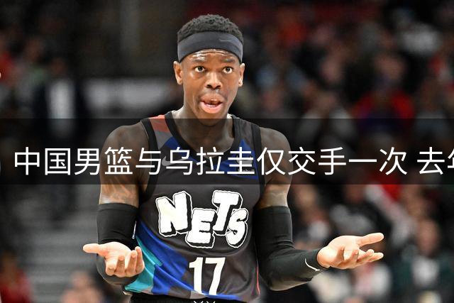 中国男篮与乌拉圭仅交手一次 去年美洲杯曾掀翻美国