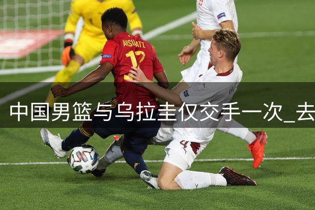 中国男篮与乌拉圭仅交手一次 去年美洲杯曾掀翻美国