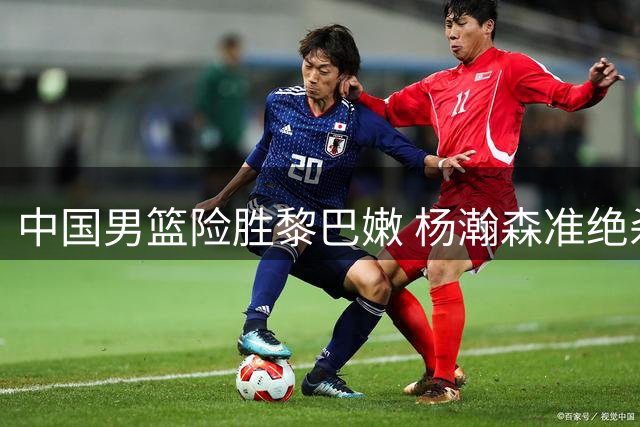 中国男篮险胜黎巴嫩 杨瀚森准绝杀19分9板 廖三宁贡献18分