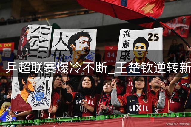 乒超联赛爆冷不断 王楚钦逆转新星助卫冕冠军连胜
