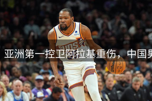亚洲第一控卫阿拉基重伤，中国男篮世预赛迎来关键转机