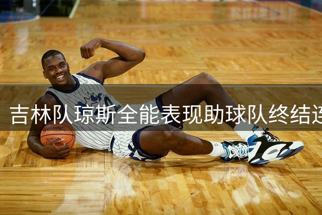 吉林队琼斯全能表现助球队终结连败 福建主场3分惜败