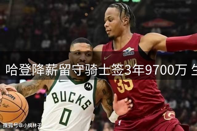哈登降薪留守骑士签3年9700万 生涯总薪资跻身5亿俱乐部