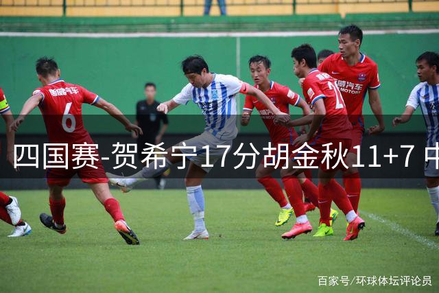 四国赛-贺希宁17分胡金秋11+7 中国男篮首战轻取喀麦隆