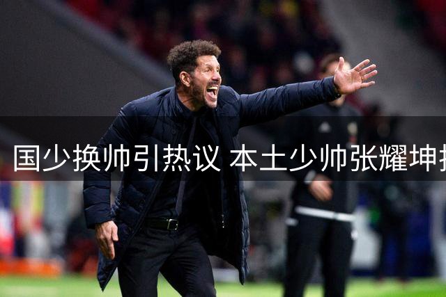 国少换帅引热议 本土少帅张耀坤执掌U16帅印