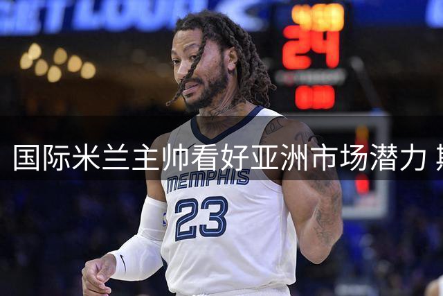 国际米兰主帅看好亚洲市场潜力 期待季前赛精彩对决