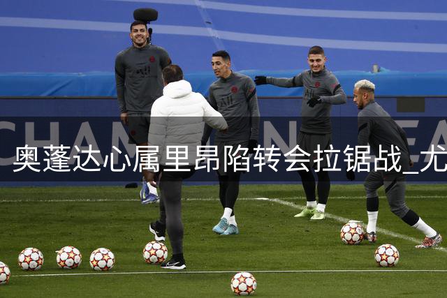 奥蓬达心属里昂陷转会拉锯战 尤文坚持英超优先引援策略