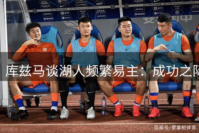库兹马谈湖人频繁易主：成功之际怎会两度转让