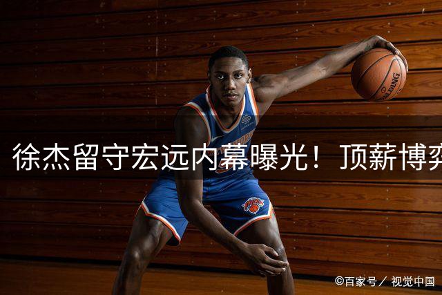徐杰留守宏远内幕曝光！顶薪博弈背后暗藏CBA薪资玄机
