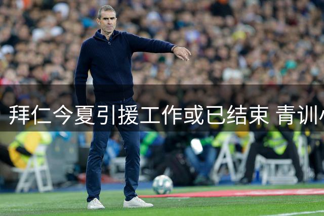 拜仁今夏引援工作或已结束 青训小将有望担纲锋线替补