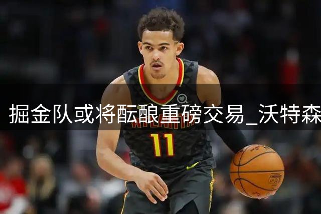 掘金队或将酝酿重磅交易 沃特森去留成关键因素
