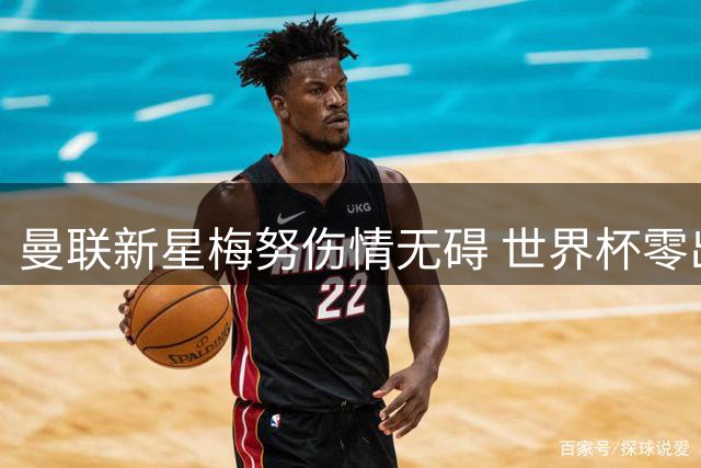 曼联新星梅努伤情无碍 世界杯零出场后火速归队训练