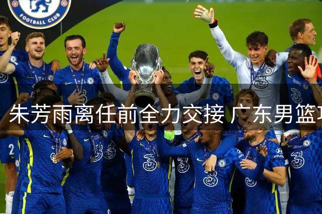朱芳雨离任前全力交接 广东男篮功勋总经理告别11冠王朝