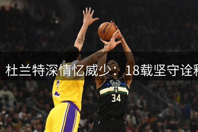 杜兰特深情忆威少：18载坚守诠释伟大