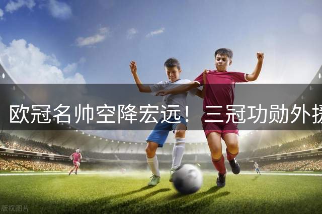 欧冠名帅空降宏远！三冠功勋外援含泪告别 杜锋离任引震动