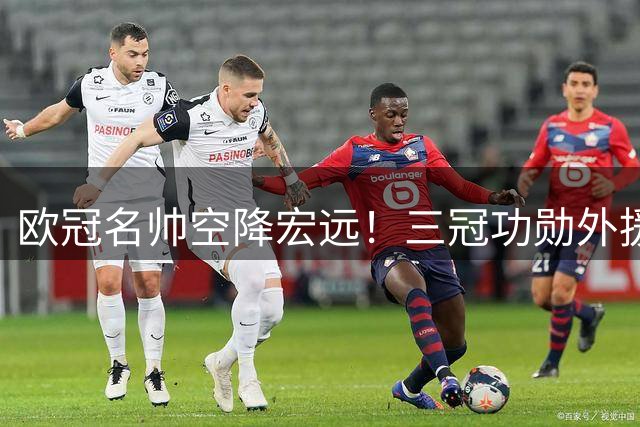 欧冠名帅空降宏远！三冠功勋外援含泪告别 杜锋离任引震动