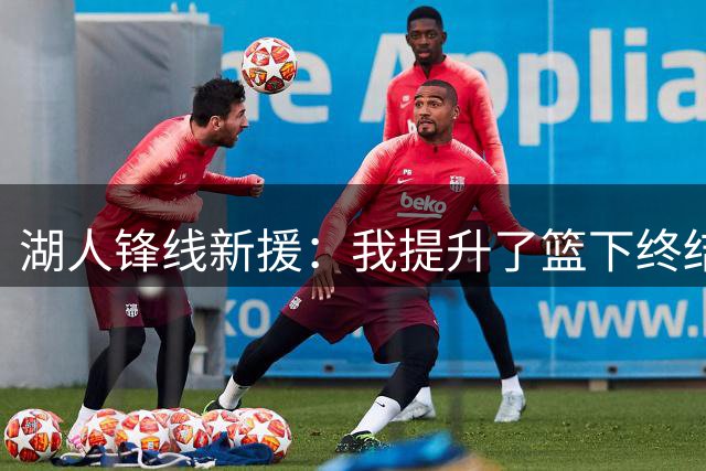 湖人锋线新援：我提升了篮下终结能力，但最重要的是要提升防守