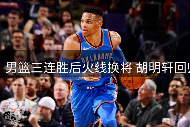 男篮三连胜后火线换将 胡明轩回归补强后场 徐杰缺席引热议