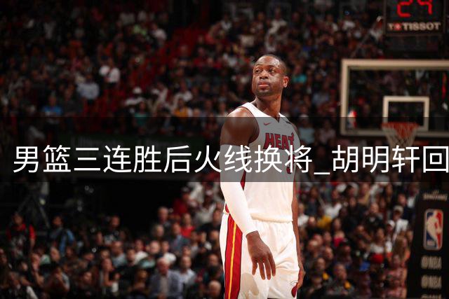 男篮三连胜后火线换将 胡明轩回归补强后场 徐杰缺席引热议