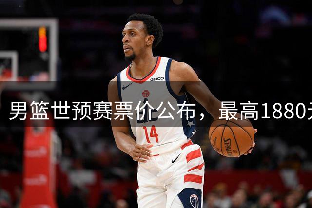 男篮世预赛票价公布，最高1880元引球迷热议
