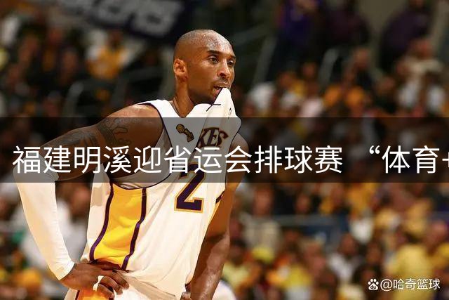 福建明溪迎省运会排球赛 “体育+文旅” 擦亮“运动侨乡”新名片