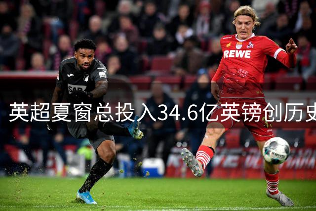 英超夏窗总投入34.6亿英镑创历史新高