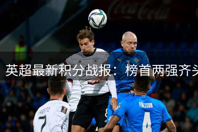 英超最新积分战报：榜首两强齐头并进 红魔遭遇降维考验