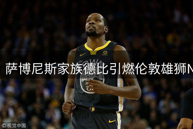 萨博尼斯家族德比引燃伦敦雄狮NBA首秀 英国篮球迎历史性突破