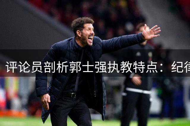 评论员剖析郭士强执教特点：纪律严明却难担国家队帅印
