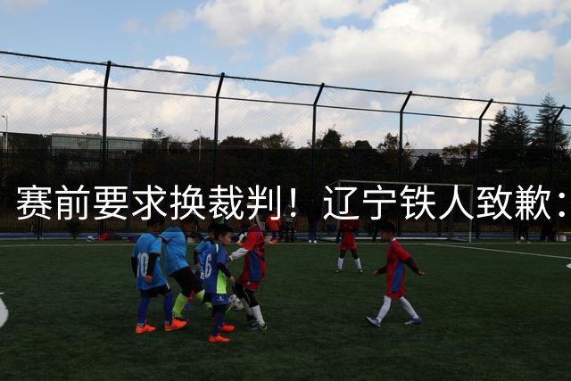赛前要求换裁判！辽宁铁人致歉：向足协、中足联、裁判、球迷致歉