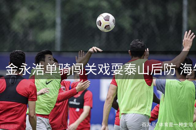 金永浩单骑闯关戏耍泰山后防 海牛1-2缩小比分差距