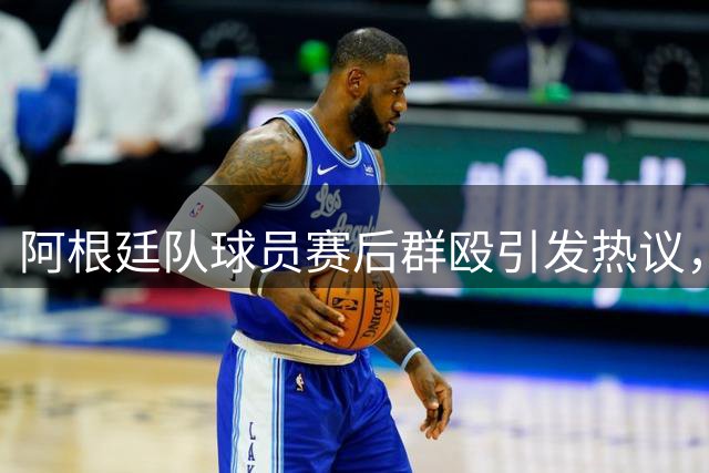 阿根廷队球员赛后群殴引发热议，鲁尼直言"输不起"行为令人失望