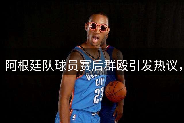 阿根廷队球员赛后群殴引发热议，鲁尼直言"输不起"行为令人失望
