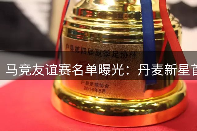 马竞友谊赛名单曝光：丹麦新星首秀在即 阿根廷锋霸缺席引关注