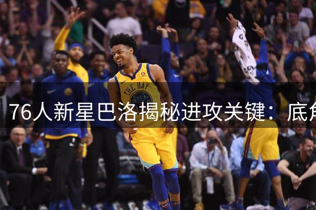 76人新星巴洛揭秘进攻关键：底角三分将改变球队打法