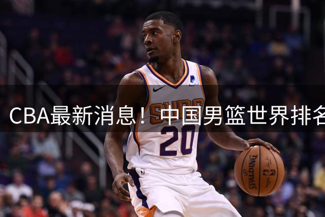 CBA最新消息！中国男篮世界排名下降，洛夫顿引多支欧洲球队争抢，广东外援重返广州